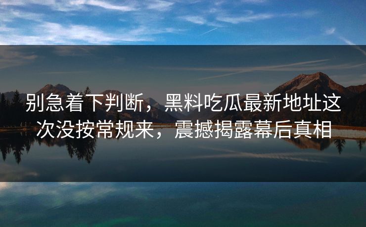 别急着下判断，黑料吃瓜最新地址这次没按常规来，震撼揭露幕后真相