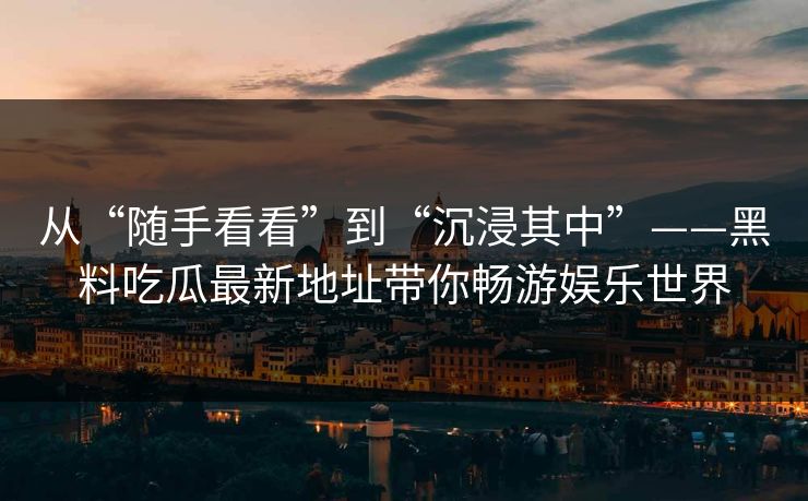 从“随手看看”到“沉浸其中”——黑料吃瓜最新地址带你畅游娱乐世界