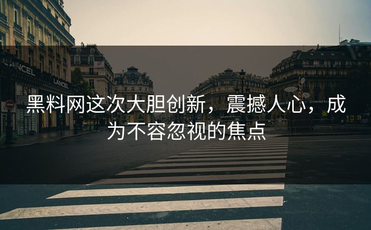 黑料网这次大胆创新，震撼人心，成为不容忽视的焦点