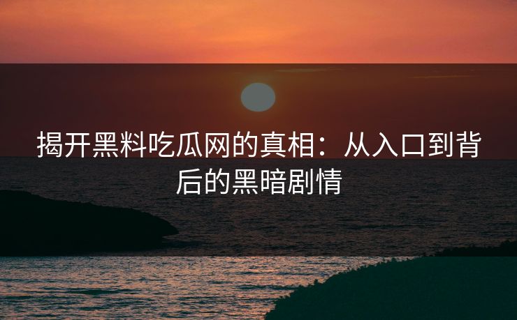 揭开黑料吃瓜网的真相：从入口到背后的黑暗剧情